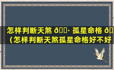 怎样判断天煞 🕷 孤星命格 🐒 （怎样判断天煞孤星命格好不好）